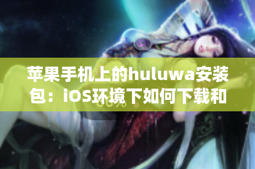 蘋果手機(jī)上的huluwa安裝包：iOS環(huán)境下如何下載和安裝(1)