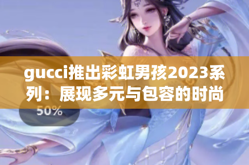 gucci推出彩虹男孩2023系列：展現(xiàn)多元與包容的時尚態(tài)度！