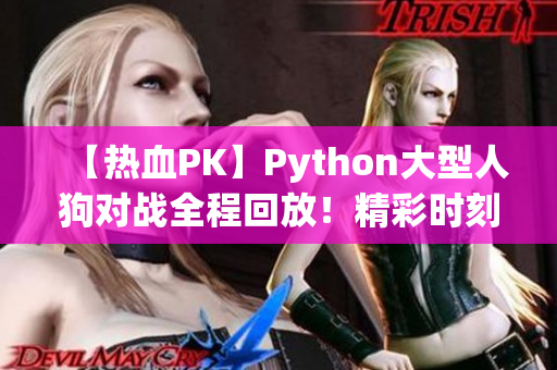 【熱血PK】Python大型人狗對戰(zhàn)全程回放！精彩時刻搶先看