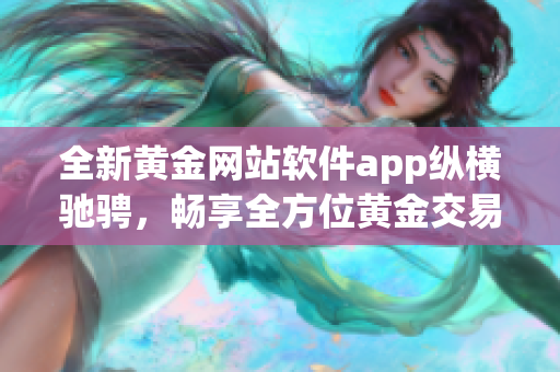 全新黃金網(wǎng)站軟件app縱橫馳騁，暢享全方位黃金交易之門