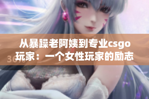 從暴躁老阿姨到專業(yè)csgo玩家：一個女性玩家的勵志故事