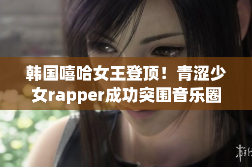 韓國(guó)嘻哈女王登頂！青澀少女rapper成功突圍音樂(lè)圈