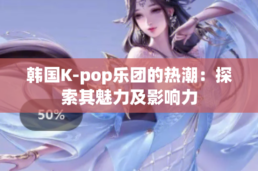 韓國K-pop樂團(tuán)的熱潮：探索其魅力及影響力