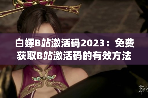 白嫖B站激活碼2023：免費獲取B站激活碼的有效方法(1)