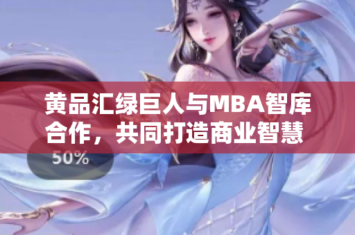 黃品匯綠巨人與MBA智庫合作，共同打造商業(yè)智慧 