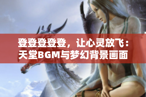 登登登登登，讓心靈放飛：天堂BGM與夢(mèng)幻背景畫面