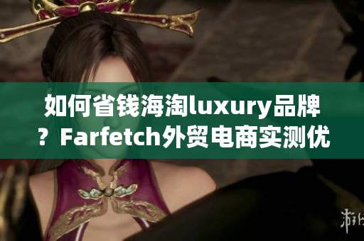 如何省錢海淘luxury品牌？Farfetch外貿(mào)電商實(shí)測(cè)優(yōu)缺點(diǎn)解析！