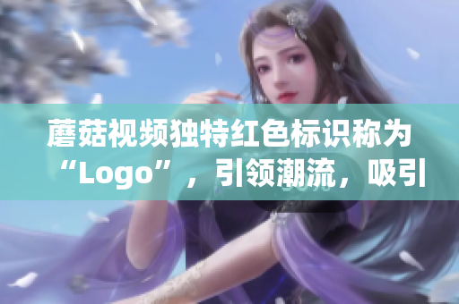 蘑菇視頻獨特紅色標識稱為“Logo”，引領潮流，吸引眼球(1)