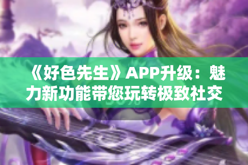 《好色先生》APP升級：魅力新功能帶您玩轉(zhuǎn)極致社交體驗！