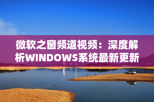 微軟之窗頻道視頻：深度解析WINDOWS系統(tǒng)最新更新