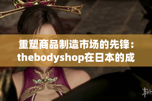 重塑商品制造市場的先鋒：thebodyshop在日本的成功之路