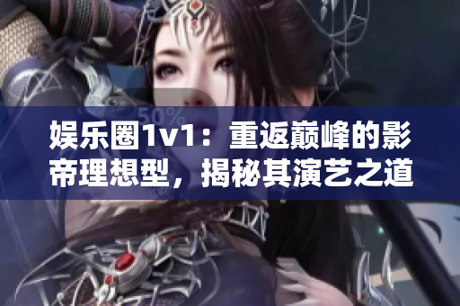 娛樂圈1v1：重返巔峰的影帝理想型，揭秘其演藝之道