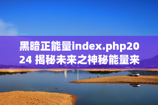 黑暗正能量index.php2024 揭秘未來(lái)之神秘能量來(lái)源