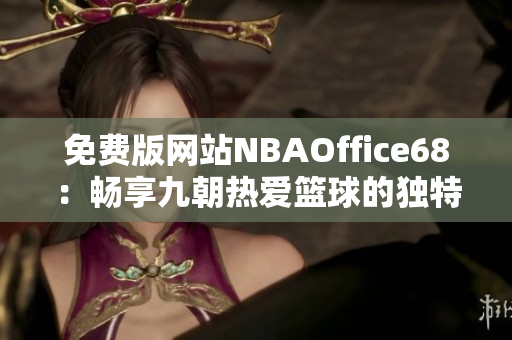 免費(fèi)版網(wǎng)站NBAOffice68：暢享九朝熱愛籃球的獨(dú)特魅力