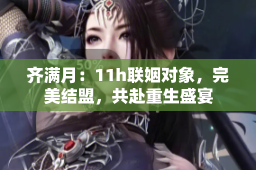 齊滿月：11h聯(lián)姻對象，完美結(jié)盟，共赴重生盛宴