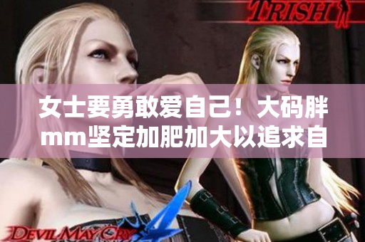 女士要勇敢愛自己！大碼胖mm堅定加肥加大以追求自身美麗