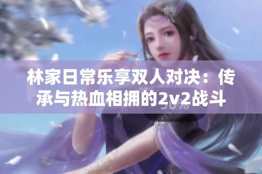 林家日常樂享雙人對決：傳承與熱血相擁的2v2戰(zhàn)斗