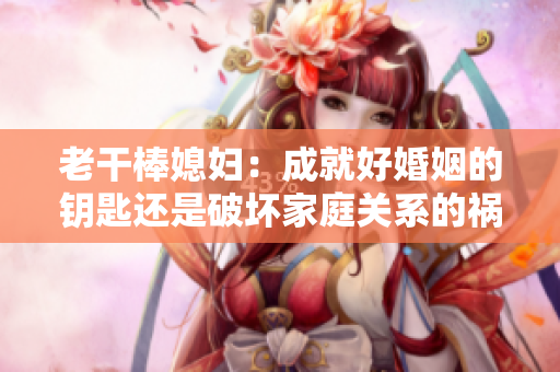 老干棒媳婦：成就好婚姻的鑰匙還是破壞家庭關(guān)系的禍端？