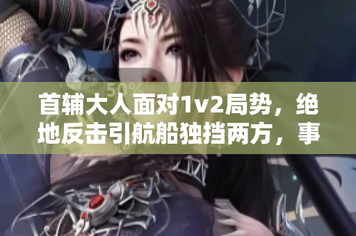 首輔大人面對1v2局勢，絕地反擊引航船獨擋兩方，事態(tài)危急！