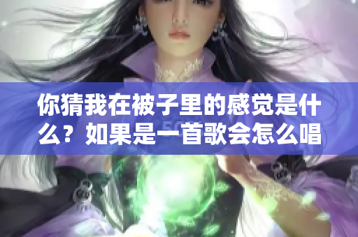 你猜我在被子里的感覺是什么？如果是一首歌會怎么唱？