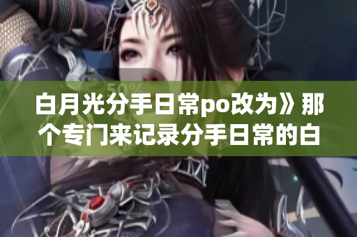 白月光分手日常po改為》那個專門來記錄分手日常的白月光