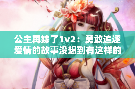 公主再嫁了1v2：勇敢追逐愛情的故事沒想到有這樣的結(jié)局