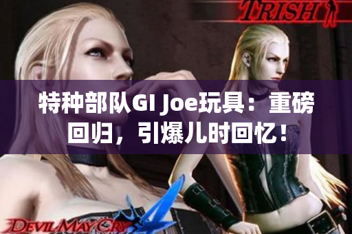 特種部隊GI Joe玩具：重磅回歸，引爆兒時回憶！