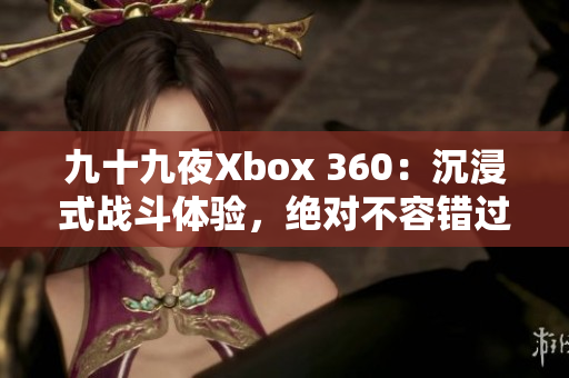 九十九夜Xbox 360：沉浸式戰(zhàn)斗體驗，絕對不容錯過