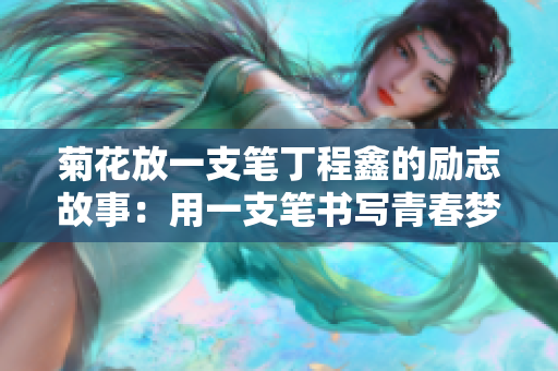 菊花放一支筆丁程鑫的勵(lì)志故事：用一支筆書寫青春夢想的奮斗與堅(jiān)持