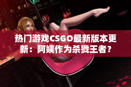 熱門(mén)游戲CSGO最新版本更新：阿姨作為殺戮王者？