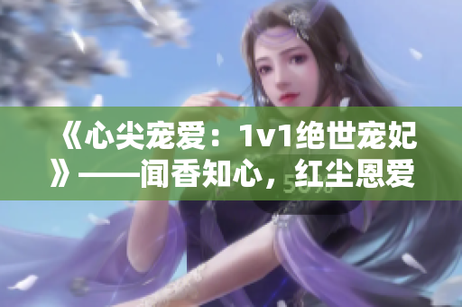 《心尖寵愛：1v1絕世寵妃》——聞香知心，紅塵恩愛 