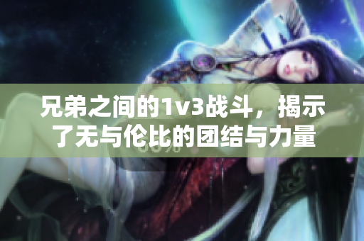 兄弟之間的1v3戰(zhàn)斗，揭示了無與倫比的團結與力量