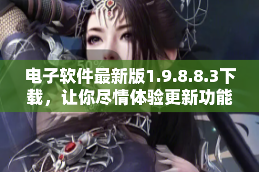 電子軟件最新版1.9.8.8.3下載，讓你盡情體驗(yàn)更新功能