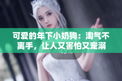 可愛的年下小奶狗：淘氣不離手，讓人又害怕又寵溺