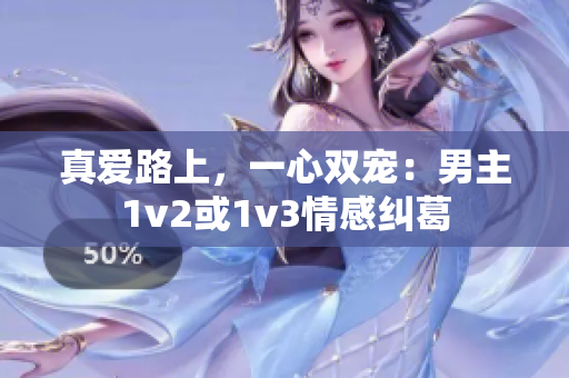 真愛路上，一心雙寵：男主1v2或1v3情感糾葛