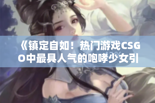 《鎮(zhèn)定自如！熱門(mén)游戲CSGO中最具人氣的咆哮少女引人關(guān)注》