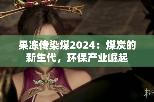 果凍傳染煤2024：煤炭的新生代，環(huán)保產(chǎn)業(yè)崛起