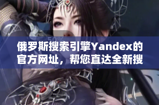 俄羅斯搜索引擎Yandex的官方網(wǎng)址，幫您直達(dá)全新搜索體驗