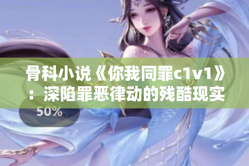 骨科小說《你我同罪c1v1》：深陷罪惡律動(dòng)的殘酷現(xiàn)實(shí)