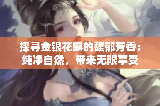 探尋金銀花露的馥郁芳香：純凈自然，帶來(lái)無(wú)限享受