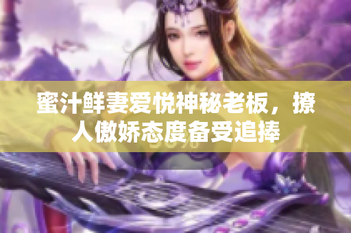 蜜汁鮮妻愛(ài)悅神秘老板，撩人傲嬌態(tài)度備受追捧