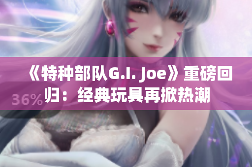 《特種部隊G.I. Joe》重磅回歸：經(jīng)典玩具再掀熱潮