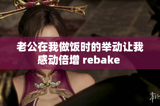 老公在我做飯時的舉動讓我感動倍增 rebake 