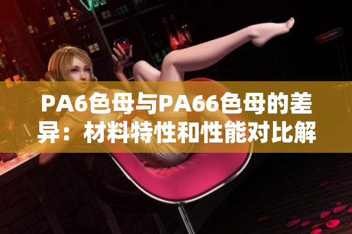 PA6色母與PA66色母的差異：材料特性和性能對(duì)比解析