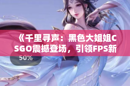 《千里尋聲：黑色大姐姐CSGO震撼登場，引領(lǐng)FPS新風(fēng)潮！》