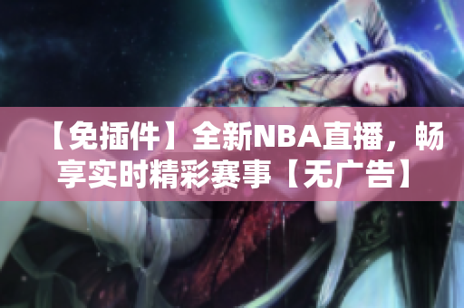 【免插件】全新NBA直播，暢享實時精彩賽事【無廣告】