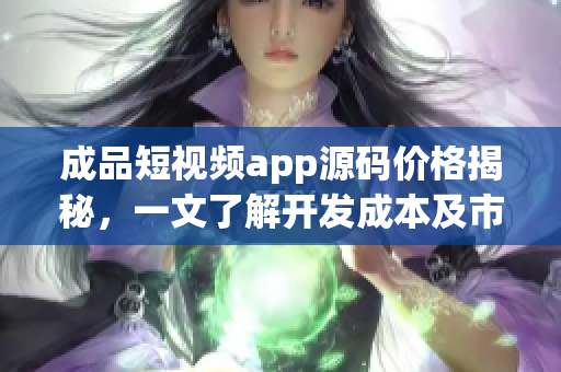 成品短視頻app源碼價格揭秘，一文了解開發(fā)成本及市場行情