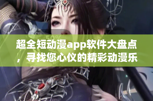 超全短動漫app軟件大盤點，尋找您心儀的精彩動漫樂園