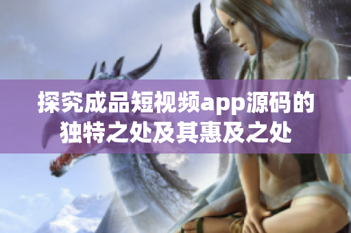 探究成品短視頻app源碼的獨(dú)特之處及其惠及之處