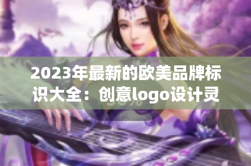 2023年最新的歐美品牌標(biāo)識(shí)大全：創(chuàng)意logo設(shè)計(jì)靈感與趨勢(shì)